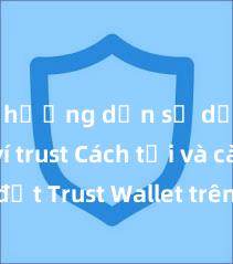 hướng dẫn sử dụng ví trust Cách tải và cài đặt Trust Wallet trên điện thoại tại Việt Nam