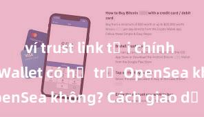 ví trust link tải chính thức Trust Wallet có hỗ trợ OpenSea không? Cách giao dịch NFT